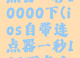 ios自带连点器一秒10000下(ios自带连点器一秒100下怎么设置)