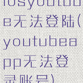 iosyoutube无法登陆(youtubeapp无法登录账号)