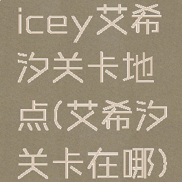 icey艾希汐关卡地点(艾希汐关卡在哪)