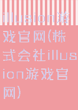 illusion游戏官网(株式会社illusion游戏官网)