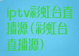 iptv彩虹台直播源(彩虹台直播源)