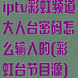 iptv彩虹频道大人台密码怎么输入的(彩虹台节目源)