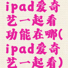 ipad爱奇艺一起看功能在哪(ipad爱奇艺一起看)