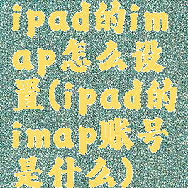 ipad的imap怎么设置(ipad的imap账号是什么)