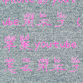 iphone的youtube用不了(苹果youtube怎么用不了)