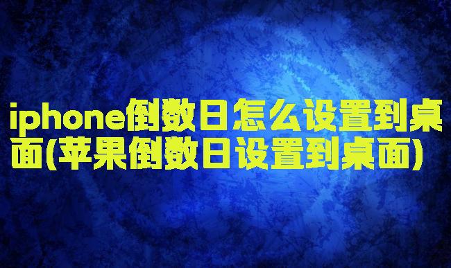 iphone倒数日怎么设置到桌面(苹果倒数日设置到桌面)