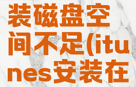 itunes安装磁盘空间不足(itunes安装在d盘)