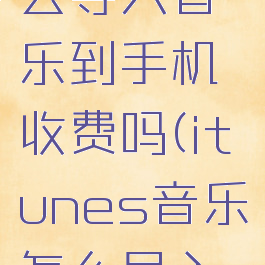itunes怎么导入音乐到手机收费吗(itunes音乐怎么导入苹果手机)