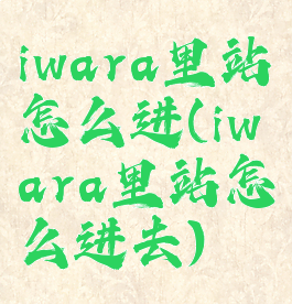 iwara里站怎么进(iwara里站怎么进去)