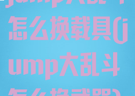 jump大乱斗怎么换载具(jump大乱斗怎么换武器)