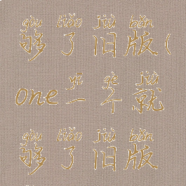 one一个就够了旧版(one一个就够了旧版教程)