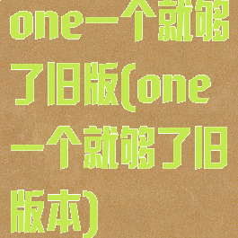 one一个就够了旧版(one一个就够了旧版本)