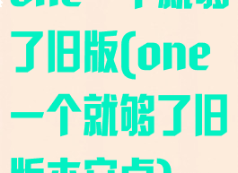 one一个就够了旧版(one一个就够了旧版本安卓)