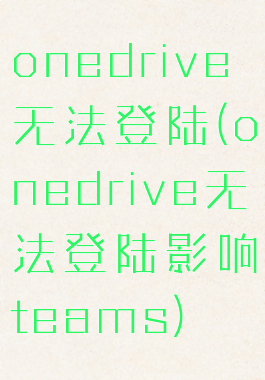 onedrive无法登陆(onedrive无法登陆影响teams)