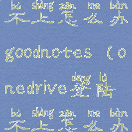 onedrive登陆不上怎么办goodnotes(onedrive登陆不上怎么办win10)