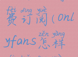 onlyfans付费订阅(onlyfans怎样付款订阅)