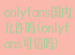 onlyfans国内允许吗(onlyfans可信吗)