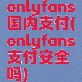 onlyfans国内支付(onlyfans支付安全吗)