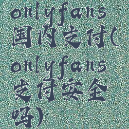 onlyfans国内支付(onlyfans支付安全吗)