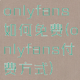 onlyfans如何免费(onlyfans付费方式)