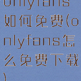 onlyfans如何免费(onlyfans怎么免费下载)