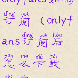 onlyfans如何订阅(onlyfans订阅后怎么下载视频)