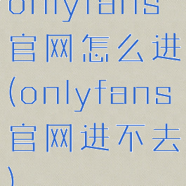 onlyfans官网怎么进(onlyfans官网进不去)