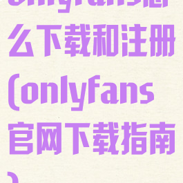 onlyfans怎么下载和注册(onlyfans官网下载指南)