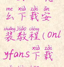 onlyfans怎么下载安装教程(onlyfans下载软件包)