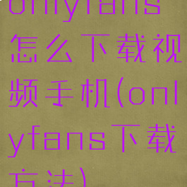 onlyfans怎么下载视频手机(onlyfans下载方法)