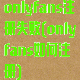 onlyfans注册失败(onlyfans如何注册)