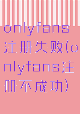 onlyfans注册失败(onlyfans注册不成功)
