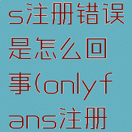onlyfans注册错误是怎么回事(onlyfans注册方法)