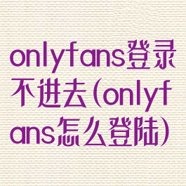 onlyfans登录不进去(onlyfans怎么登陆)
