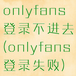 onlyfans登录不进去(onlyfans登录失败)