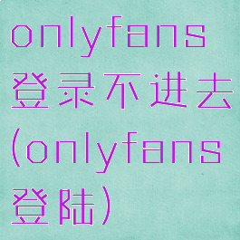 onlyfans登录不进去(onlyfans登陆)