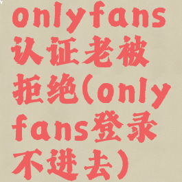 onlyfans认证老被拒绝(onlyfans登录不进去)