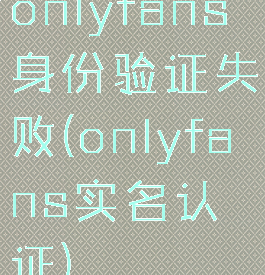 onlyfans身份验证失败(onlyfans实名认证)