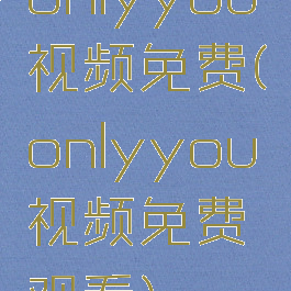 onlyyou视频免费(onlyyou视频免费观看)