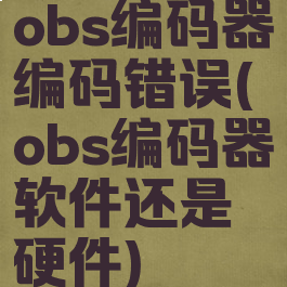 obs编码器编码错误(obs编码器软件还是硬件)