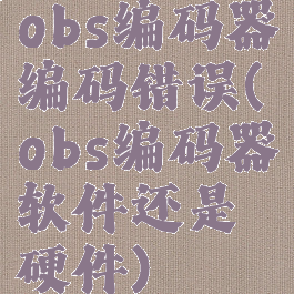 obs编码器编码错误(obs编码器软件还是硬件)
