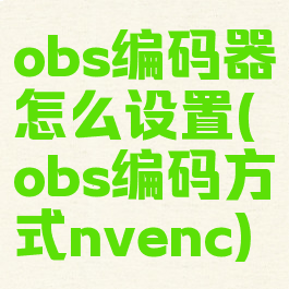 obs编码器怎么设置(obs编码方式nvenc)