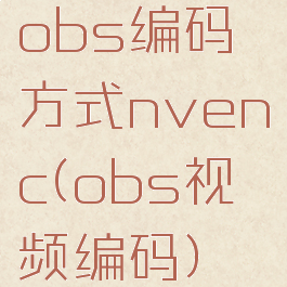 obs编码方式nvenc(obs视频编码)