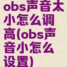 obs声音太小怎么调高(obs声音小怎么设置)