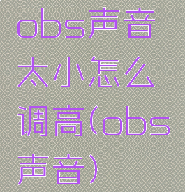 obs声音太小怎么调高(obs声音)