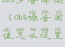 obs声音降噪(obs噪音阈值怎么设置)