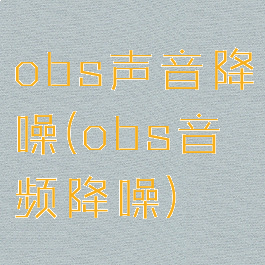 obs声音降噪(obs音频降噪)
