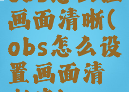 obs怎么让画面清晰(obs怎么设置画面清晰度)