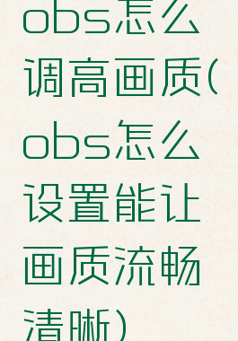 obs怎么调高画质(obs怎么设置能让画质流畅清晰)