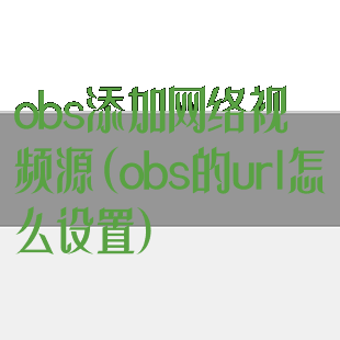 obs添加网络视频源(obs的url怎么设置)